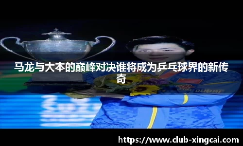 马龙与大本的巅峰对决谁将成为乒乓球界的新传奇